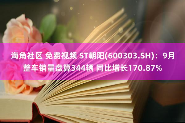 海角社区 免费视频 ST朝阳(600303.SH)：9月整车销量盘算344辆 同比增长170.87%