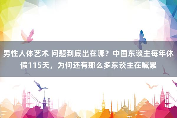 男性人体艺术 问题到底出在哪？中国东谈主每年休假115天，为何还有那么多东谈主在喊累