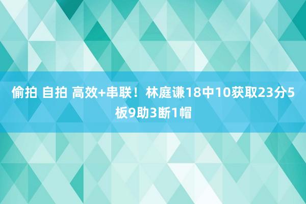 偷拍 自拍 高效+串联！林庭谦18中10获取23分5板9助3断1帽