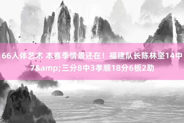 66人体艺术 本赛季情景还在！福建队长陈林坚14中7&三分8中3孝顺18分6板2助