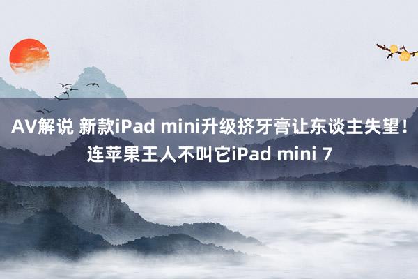 AV解说 新款iPad mini升级挤牙膏让东谈主失望！连苹果王人不叫它iPad mini 7