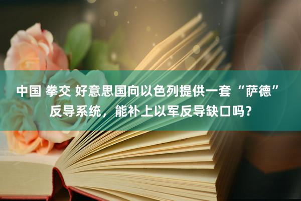 中国 拳交 好意思国向以色列提供一套 “萨德” 反导系统，能补上以军反导缺口吗？