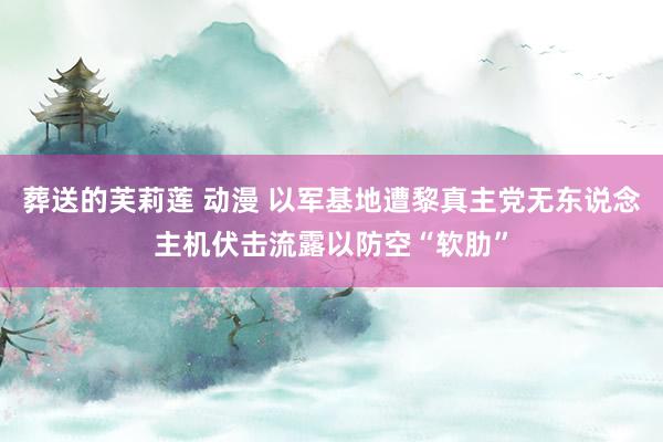 葬送的芙莉莲 动漫 以军基地遭黎真主党无东说念主机伏击流露以防空“软肋”