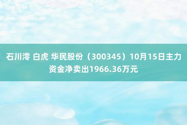 石川澪 白虎 华民股份（300345）10月15日主力资金净卖出1966.36万元