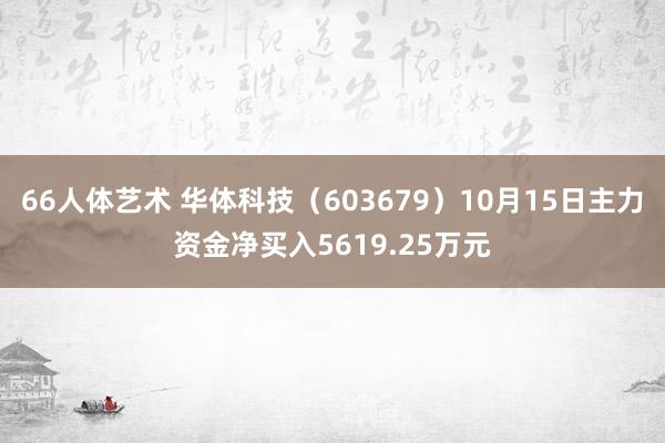 66人体艺术 华体科技（603679）10月15日主力资金净买入5619.25万元