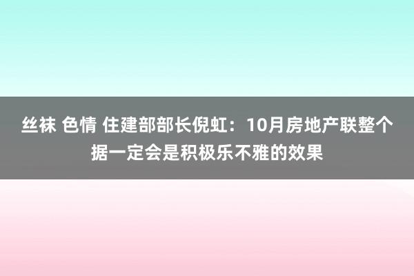 丝袜 色情 住建部部长倪虹：10月房地产联整个据一定会是积极乐不雅的效果