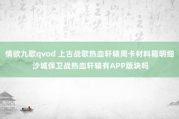 情欲九歌qvod 上古战歌热血轩辕周卡材料箱明细 沙城保卫战热血轩辕有APP版块吗