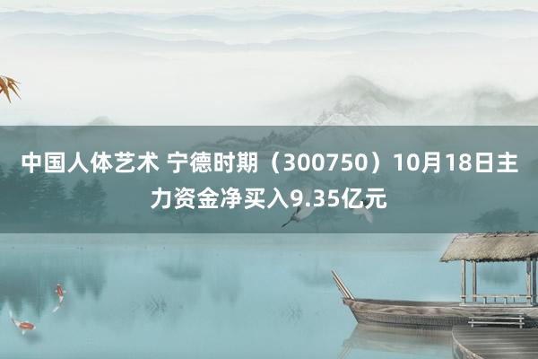 中国人体艺术 宁德时期（300750）10月18日主力资金净买入9.35亿元