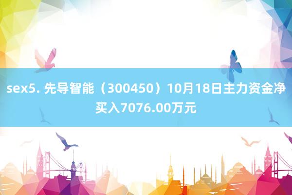 sex5. 先导智能（300450）10月18日主力资金净买入7076.00万元