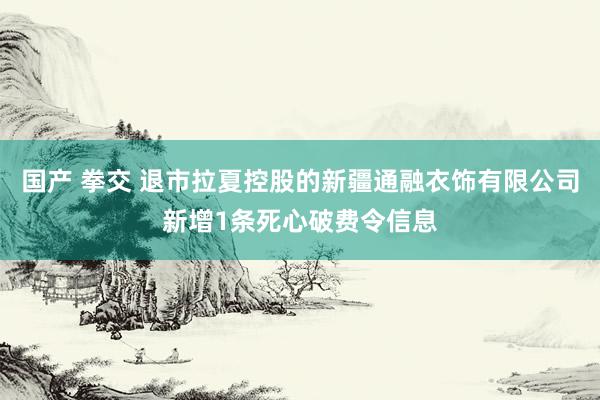 国产 拳交 退市拉夏控股的新疆通融衣饰有限公司新增1条死心破费令信息