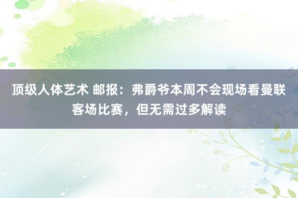 顶级人体艺术 邮报：弗爵爷本周不会现场看曼联客场比赛，但无需过多解读