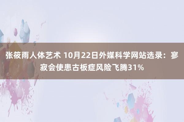 张筱雨人体艺术 10月22日外媒科学网站选录：寥寂会使患古板症风险飞腾31%