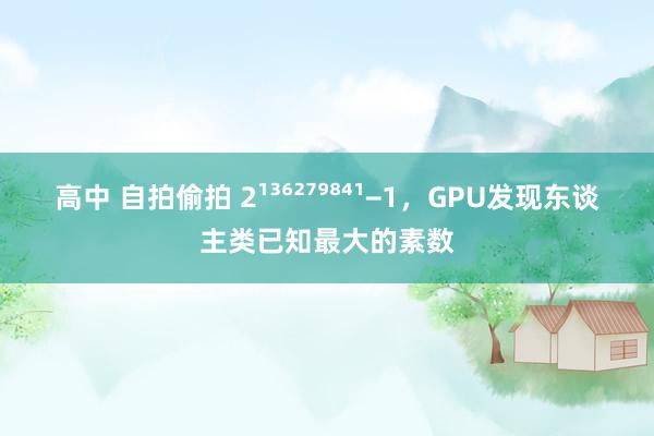 高中 自拍偷拍 2¹³⁶²⁷⁹⁸⁴¹−1，GPU发现东谈主类已知最大的素数