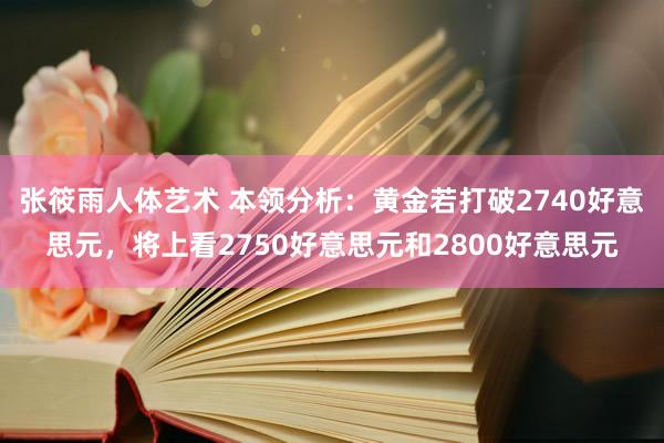 张筱雨人体艺术 本领分析：黄金若打破2740好意思元，将上看2750好意思元和2800好意思元