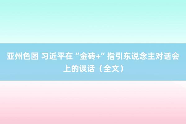 亚州色图 习近平在“金砖+”指引东说念主对话会上的谈话（全文）