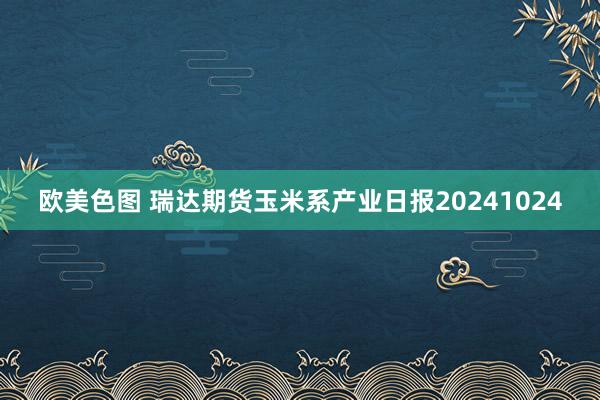 欧美色图 瑞达期货玉米系产业日报20241024