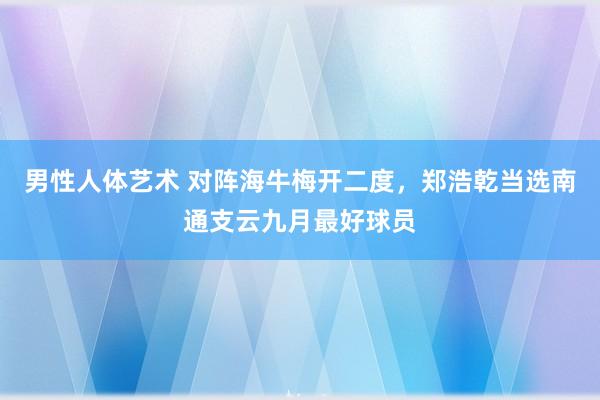 男性人体艺术 对阵海牛梅开二度，郑浩乾当选南通支云九月最好球员