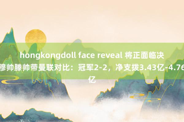 hongkongdoll face reveal 将正面临决！穆帅滕帅带曼联对比：冠军2-2，净支拨3.43亿-4.76亿