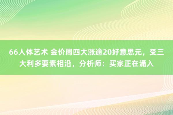 66人体艺术 金价周四大涨逾20好意思元，受三大利多要素相沿，分析师：买家正在涌入