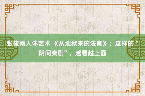 张筱雨人体艺术 《从地狱来的法官》：这样的“阴间爽剧”，越看越上面