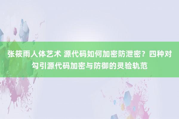 张筱雨人体艺术 源代码如何加密防泄密？四种对勾引源代码加密与防御的灵验轨范