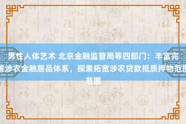 男性人体艺术 北京金融监管局等四部门：丰富完善涉农金融居品体系，探索拓宽涉农贷款抵质押物范围