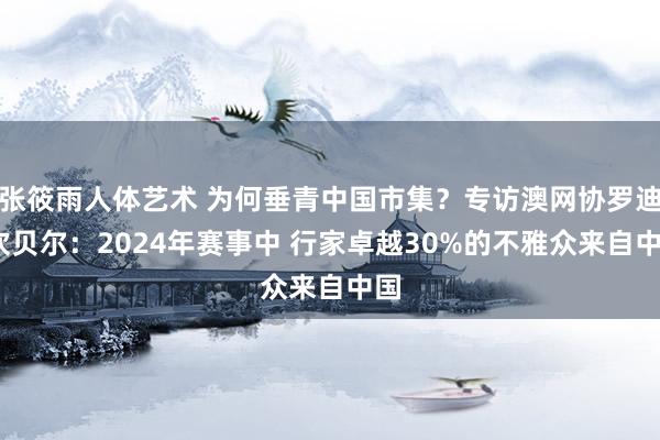 张筱雨人体艺术 为何垂青中国市集？专访澳网协罗迪·坎贝尔：2024年赛事中 行家卓越30%的不雅众来自中国