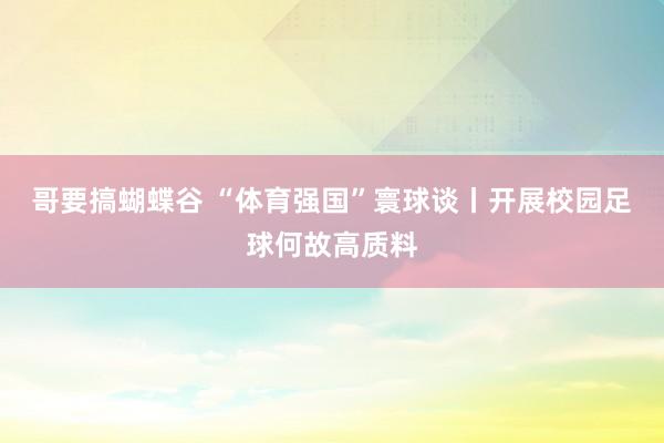 哥要搞蝴蝶谷 “体育强国”寰球谈丨开展校园足球何故高质料