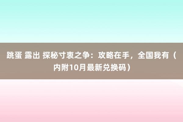 跳蛋 露出 探秘寸衷之争：攻略在手，全国我有（内附10月最新兑换码）