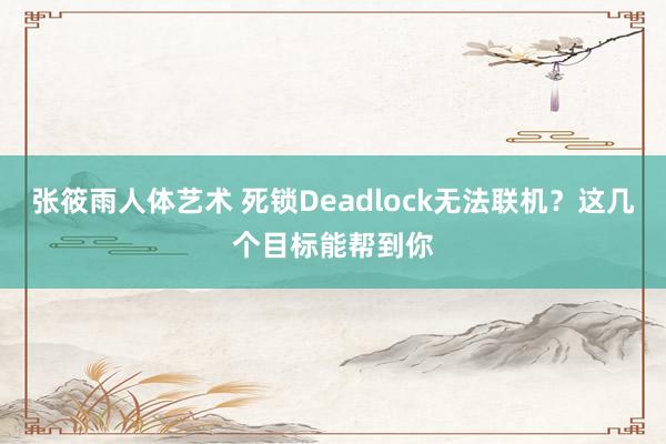 张筱雨人体艺术 死锁Deadlock无法联机？这几个目标能帮到你