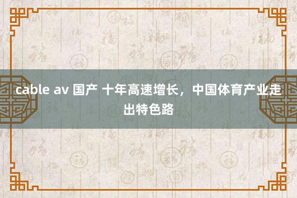 cable av 国产 十年高速增长，中国体育产业走出特色路