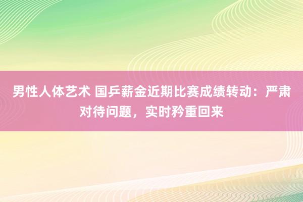 男性人体艺术 国乒薪金近期比赛成绩转动：严肃对待问题，实时矜重回来