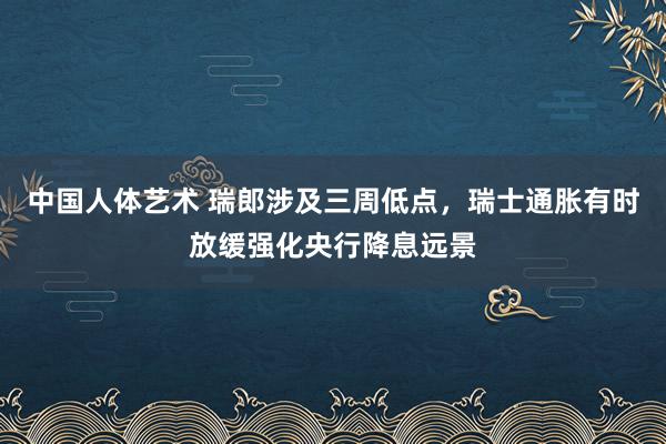 中国人体艺术 瑞郎涉及三周低点，瑞士通胀有时放缓强化央行降息远景