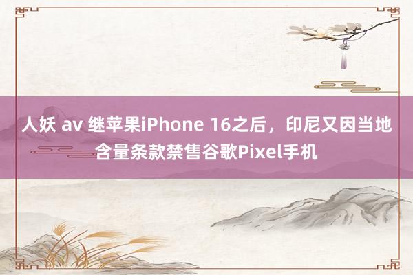 人妖 av 继苹果iPhone 16之后，印尼又因当地含量条款禁售谷歌Pixel手机