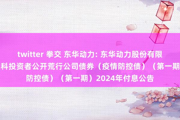 twitter 拳交 东华动力: 东华动力股份有限公司2021年面向专科投资者公开荒行公司债券（疫情防控债）（第一期）2024年付息公告