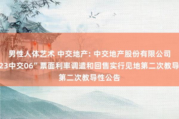 男性人体艺术 中交地产: 中交地产股份有限公司对于“23中交06”票面利率调遣和回售实行见地第二次教导性公告