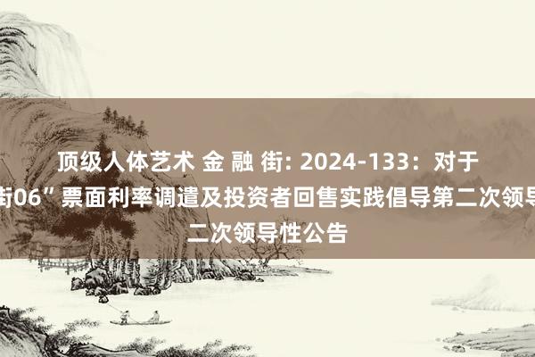 顶级人体艺术 金 融 街: 2024-133：对于“21金街06”票面利率调遣及投资者回售实践倡导第二次领导性公告