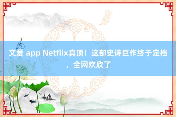 文爱 app Netflix真顶！这部史诗巨作终于定档，全网欢欣了