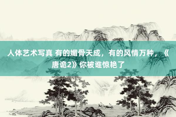 人体艺术写真 有的媚骨天成，有的风情万种，《唐诡2》你被谁惊艳了