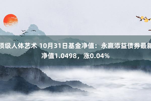 顶级人体艺术 10月31日基金净值：永赢添益债券最新净值1.0498，涨0.04%