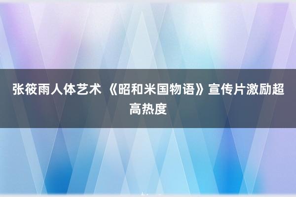 张筱雨人体艺术 《昭和米国物语》宣传片激励超高热度