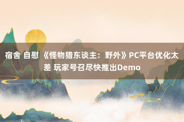 宿舍 自慰 《怪物猎东谈主：野外》PC平台优化太差 玩家号召尽快推出Demo