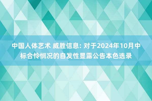 中国人体艺术 威胜信息: 对于2024年10月中标合怜悯况的自发性显露公告本色选录