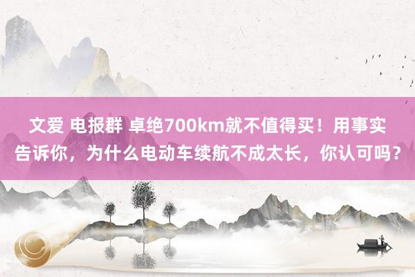 文爱 电报群 卓绝700km就不值得买！用事实告诉你，为什么电动车续航不成太长，你认可吗？