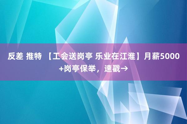 反差 推特 【工会送岗亭 乐业在江淮】月薪5000+岗亭保举，速戳→