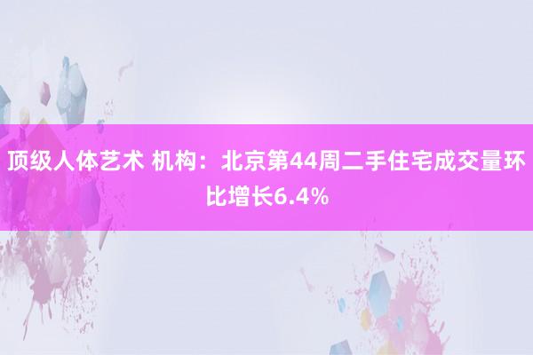 顶级人体艺术 机构：北京第44周二手住宅成交量环比增长6.4%