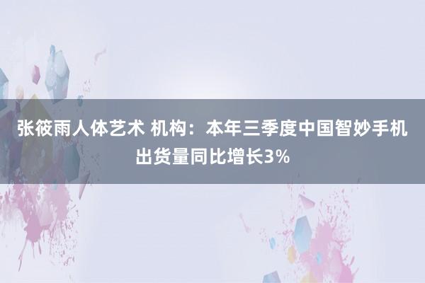 张筱雨人体艺术 机构：本年三季度中国智妙手机出货量同比增长3%