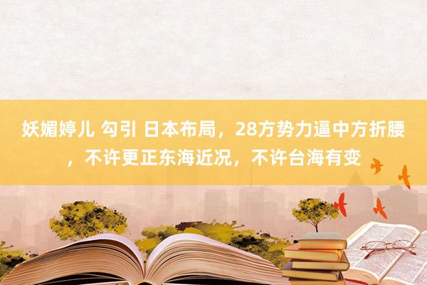 妖媚婷儿 勾引 日本布局，28方势力逼中方折腰，不许更正东海近况，不许台海有变