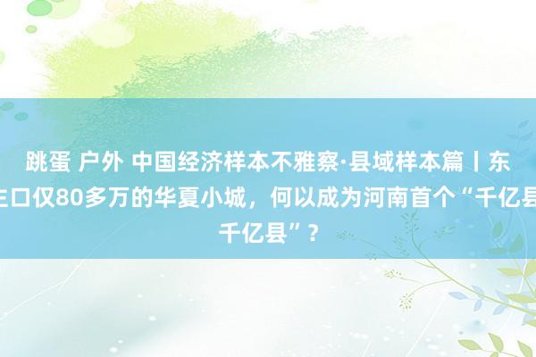 跳蛋 户外 中国经济样本不雅察·县域样本篇丨东谈主口仅80多万的华夏小城，何以成为河南首个“千亿县”？