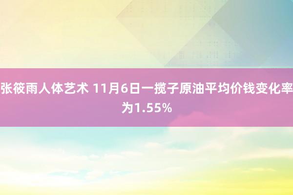 张筱雨人体艺术 11月6日一揽子原油平均价钱变化率为1.55%